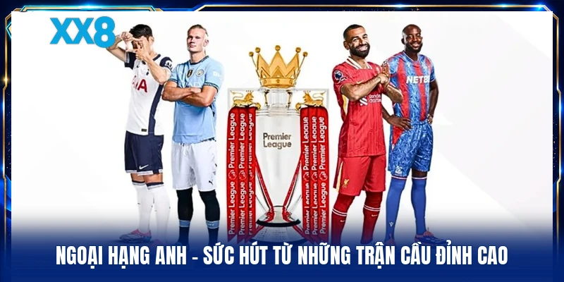 Ngoại Hạng Anh - Sức Hút Từ Những Trận Cầu Đỉnh Cao Ngoại Hạng Anh - Sức Hút Từ Những Trận Cầu Đỉnh Cao